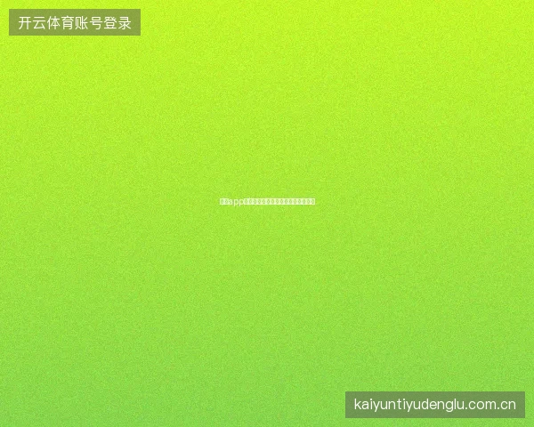 开云app官网新用户注册流程与首次使用指南